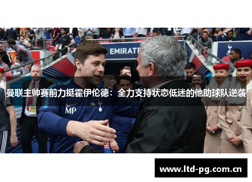 曼联主帅赛前力挺霍伊伦德：全力支持状态低迷的他助球队逆袭
